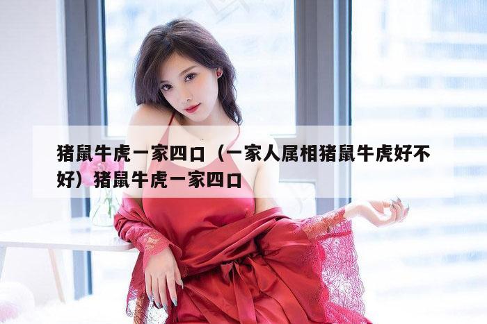 猪鼠牛虎一家四口（一家人属相猪鼠牛虎好不好）猪鼠牛虎一家四口